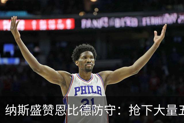 纳斯盛赞恩比德防守：抢下大量五五开球权，换防小个脚步到位